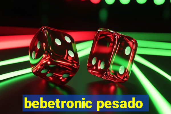 bebetronic pesado